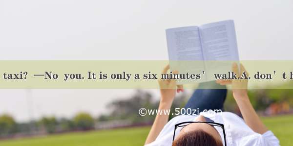 — Must I take a taxi?  —No  you. It is only a six minutes’ walk.A. don’t have to B. mustC