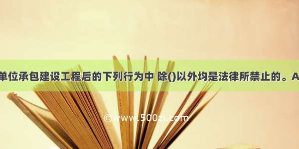 施工总承包单位承包建设工程后的下列行为中 除()以外均是法律所禁止的。A.将承包的工