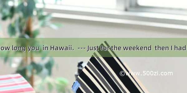 --- I wonder how long you  in Hawaii.  --- Just for the weekend  then I had to attend a co