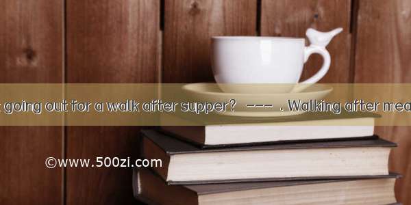 --- What about going out for a walk after supper？ ---  . Walking after meals is good for h