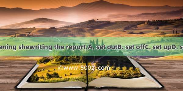 That evening shewriting the report.A. set outB. set offC. set upD. set about