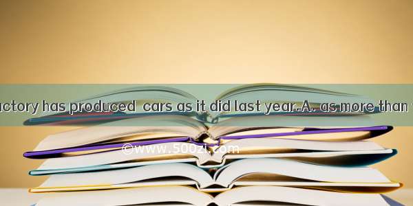 This year this factory has produced  cars as it did last year.A. as more than three times