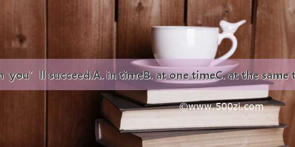 If you keep on  you’ll succeed.A. in timeB. at one timeC. at the same timeD. on time