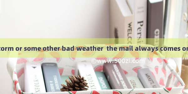 there is a snowstorm or some other bad weather  the mail always comes on time. A. Becaus