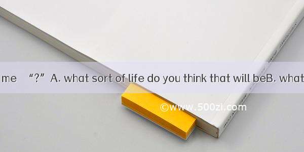 He shouted at me   “?”A. what sort of life do you think that will beB. what sort of life d