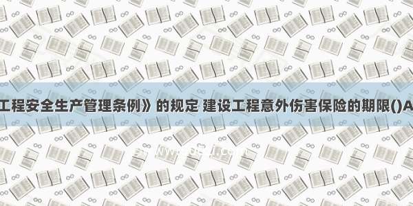 根据《建设工程安全生产管理条例》的规定 建设工程意外伤害保险的期限()A.自保险合同