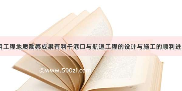 正确合理应用工程地质勘察成果有利于港口与航道工程的设计与施工的顺利进行。问题：(1