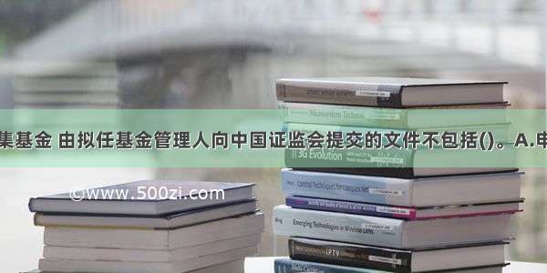 注册公开募集基金 由拟任基金管理人向中国证监会提交的文件不包括()。A.申请报告B.基