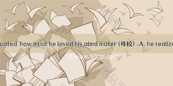 Only after he graduated  how much he loved his alma mater (母校) .A. he realizedB. he had re