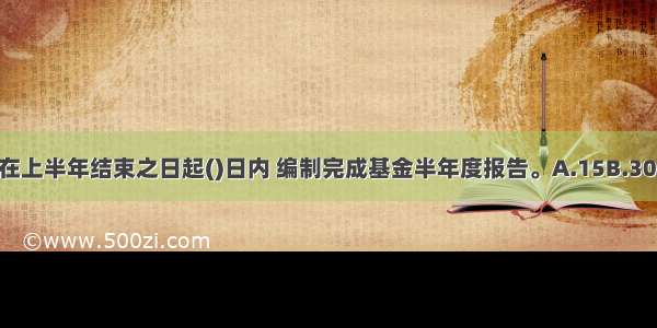 基金管理人应当在上半年结束之日起()日内 编制完成基金半年度报告。A.15B.30C.45D.60ABCD