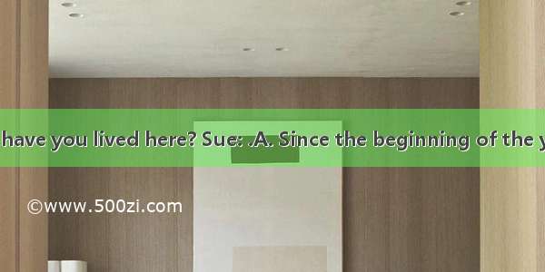 Bob: How long have you lived here? Sue: .A. Since the beginning of the year.B. In 1990C.