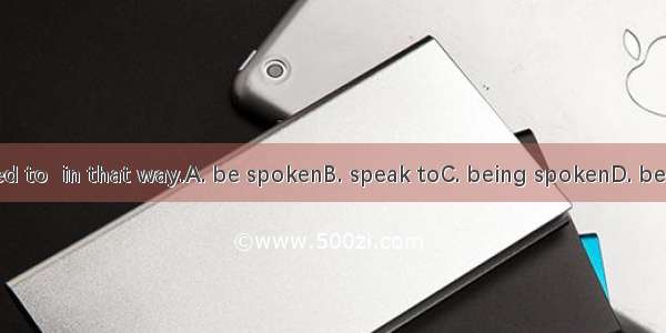 She is not used to  in that way.A. be spokenB. speak toC. being spokenD. being spoken to