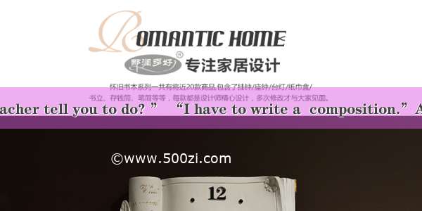 “What did the teacher tell you to do? ” “I have to write a  composition.”A. two-thousand-w