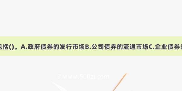 债券市场不包括()。A.政府债券的发行市场B.公司债券的流通市场C.企业债券的发行市场D.