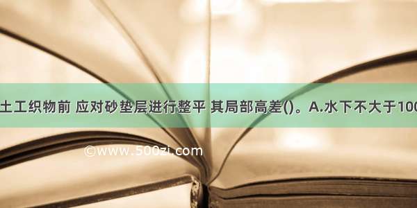 斜坡堤铺设土工织物前 应对砂垫层进行整平 其局部高差()。A.水下不大于100mmB.水下