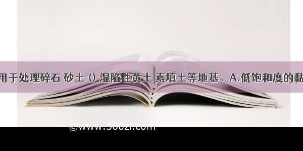 强夯法适用于处理碎石 砂土 () 湿陷性黄土 素填土等地基。A.低饱和度的黏性土B.淤