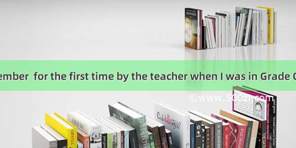 I can still remember  for the first time by the teacher when I was in Grade One.A. being p