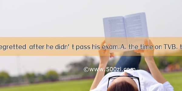 The schoolboy regretted  after he didn't pass his exam.A. the time on TVB. to spend so mu