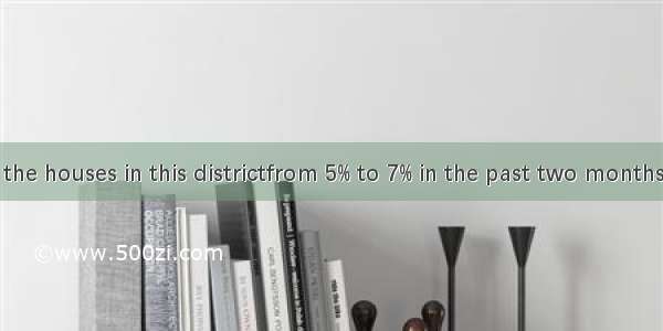 The price of the houses in this districtfrom 5% to 7% in the past two months.A. has fallen