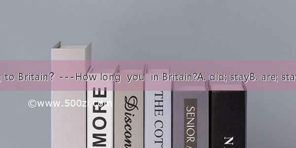 ---I’m going to Britain？---How long  you  in Britain?A. did; stayB. are; stayingC. have; s