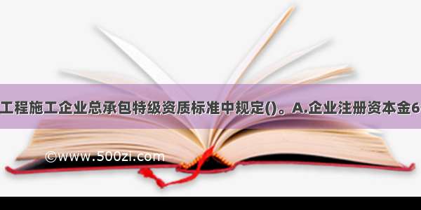 港口与航道工程施工企业总承包特级资质标准中规定()。A.企业注册资本金6亿元以上 企