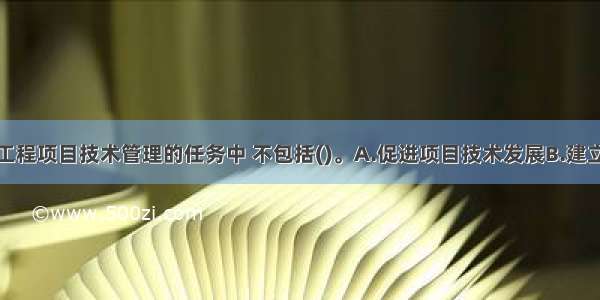 港口与航道工程项目技术管理的任务中 不包括()。A.促进项目技术发展B.建立良好的技术