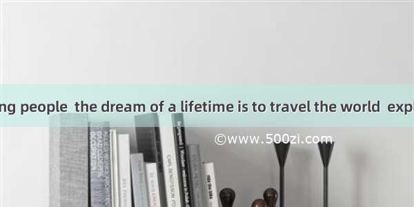 For many young people  the dream of a lifetime is to travel the world  explore different c