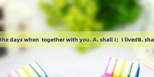 Never  forget the days when  together with you. A. shall I；I livedB. shall I; did I live C