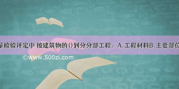 港口工程质量检验评定中 按建筑物的()划分分部工程。A.工程材料B.主要部位C.工程量D.