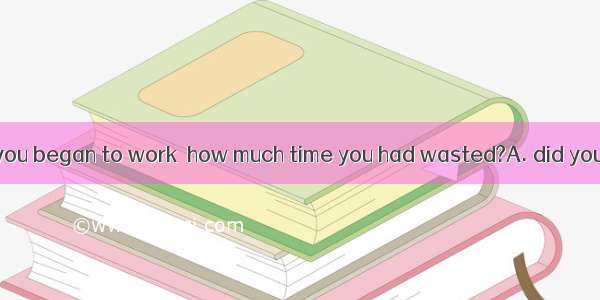 Was it not until you began to work  how much time you had wasted?A. did you realizeB. that