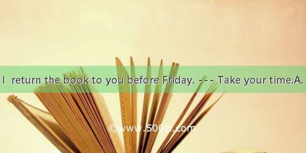 ---I’m afraid I  return the book to you before Friday. --- Take your time.A. mustB. mayC.