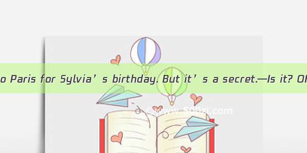 . —We’re going to Paris for Sylvia’s birthday. But it’s a secret.—Is it? OK  I her.A. am n