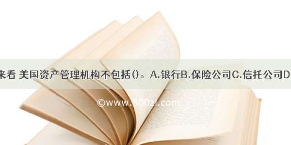 从公司层面来看 美国资产管理机构不包括()。A.银行B.保险公司C.信托公司D.专业资产管