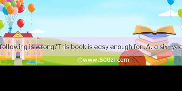 . Which of the following is wrong?This book is easy enough for .A. a six-year-old childB.