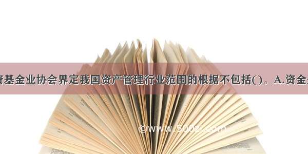 中国证券投资基金业协会界定我国资产管理行业范围的根据不包括()。A.资金来源B.风险控