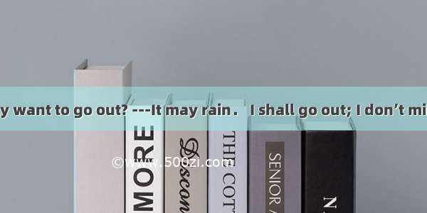 ---Do you really want to go out? ---It may rain． I shall go out; I don’t mind the rain．A.