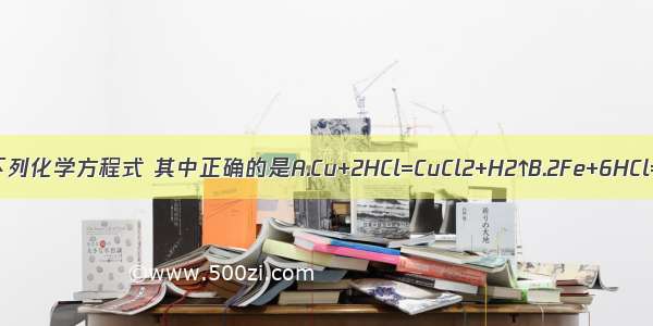 某学生书写的下列化学方程式 其中正确的是A.Cu+2HCl=CuCl2+H2↑B.2Fe+6HCl=2FeCl3+3H