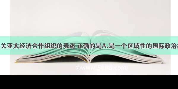 单选题下列有关亚太经济合作组织的表述 正确的是A.是一个区域性的国际政治经济组织B.成