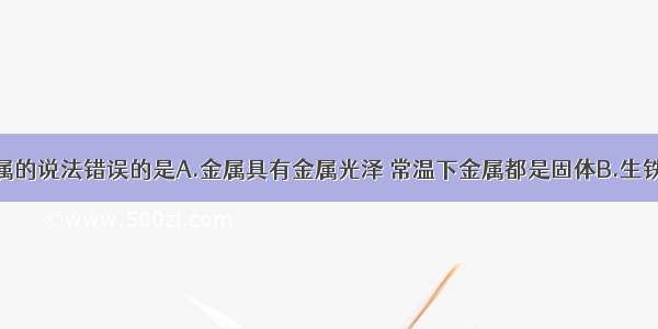 下列有关金属的说法错误的是A.金属具有金属光泽 常温下金属都是固体B.生铁和钢是含碳