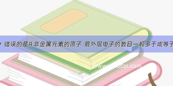 下列说法中 错误的是A.非金属元素的原子 最外层电子的数目一般多于或等于4个B.任何