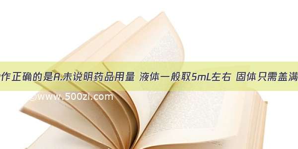 下列实验操作正确的是A.未说明药品用量 液体一般取5mL左右 固体只需盖满试管底部B.