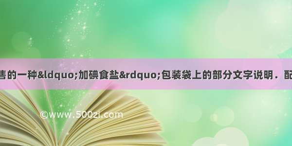 下表是某地市场销售的一种“加碘食盐”包装袋上的部分文字说明．配料氯化钠 碘酸钾含