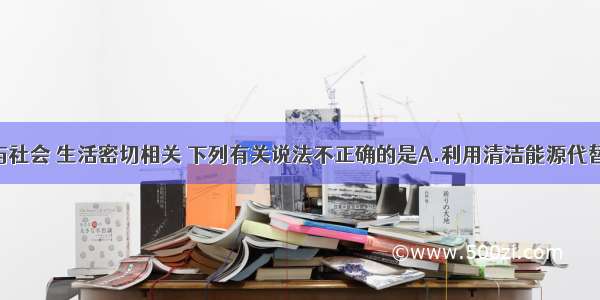 单选题化学与社会 生活密切相关 下列有关说法不正确的是A.利用清洁能源代替化石燃料 有