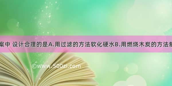 下列实验方案中 设计合理的是A.用过滤的方法软化硬水B.用燃烧木炭的方法制备纯净的二