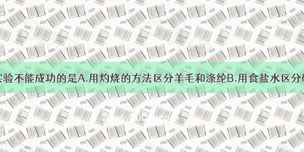 下列生活小实验不能成功的是A.用灼烧的方法区分羊毛和涤纶B.用食盐水区分硬水和软水C.