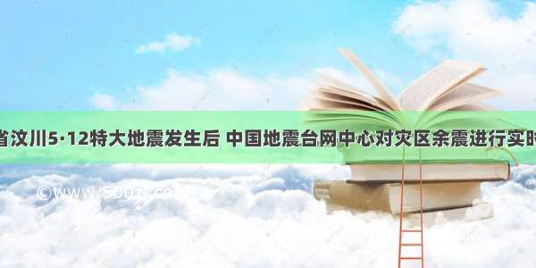 单选题四川省汶川5·12特大地震发生后 中国地震台网中心对灾区余震进行实时监测 对灾区