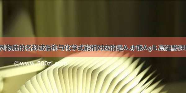 单选题下列物质的名称或俗称与化学式能相对应的是A.水银AgB.高锰酸钾K2MnO4