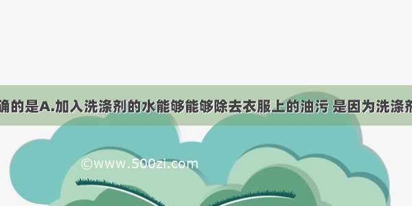 下列说法正确的是A.加入洗涤剂的水能够能够除去衣服上的油污 是因为洗涤剂能溶解油污