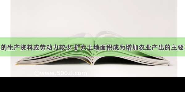 单选题投入的生产资料或劳动力较少 扩大土地面积成为增加农业产出的主要手段 这样的