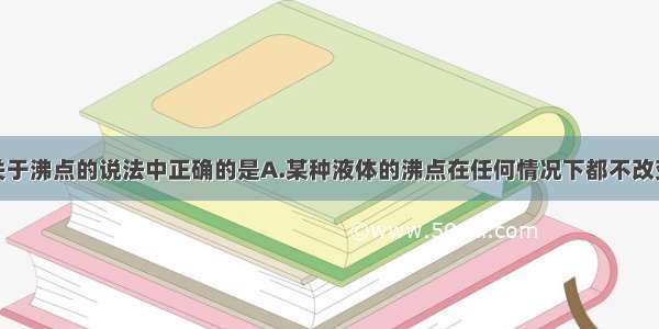 单选题下列关于沸点的说法中正确的是A.某种液体的沸点在任何情况下都不改变B.不同液体